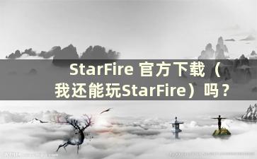 StarFire 官方下载（我还能玩StarFire）吗？